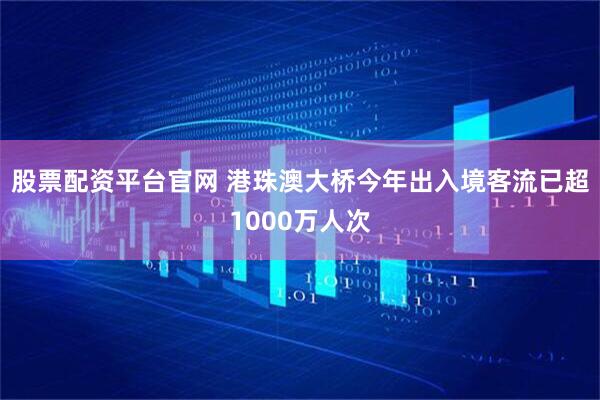 股票配资平台官网 港珠澳大桥今年出入境客流已超1000万人次