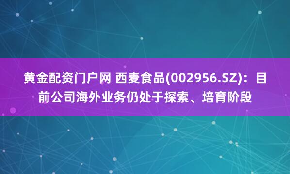 黄金配资门户网 西麦食品(002956.SZ)：目前公司海外业务仍处于探索、培育阶段