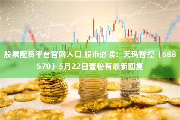 股票配资平台官网入口 股市必读：天玛智控（688570）5月22日董秘有最新回复