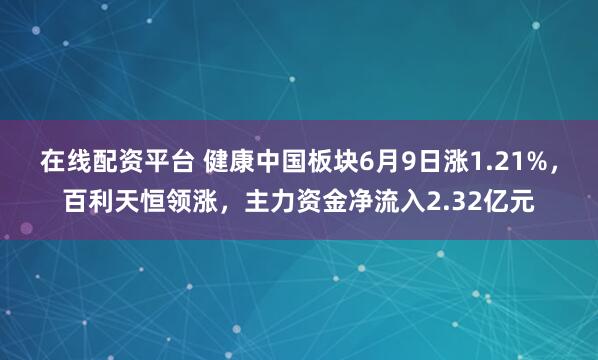 在线配资平台 健康中国板块6月9日涨1.21%，百利天恒领涨，主力资金净流入2.32亿元