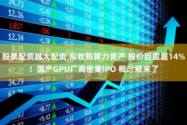 股票配资越大配资 拟收购算力资产 股价巨震超14%！国产GPU厂商密集IPO 概念股来了