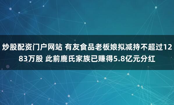 炒股配资门户网站 有友食品老板娘拟减持不超过1283万股 此前鹿氏家族已赚得5.8亿元分红
