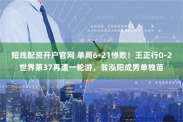 短线配资开户官网 单局6-21惨败！王正行0-2世界第37再遭一轮游，翁泓阳成男单独苗